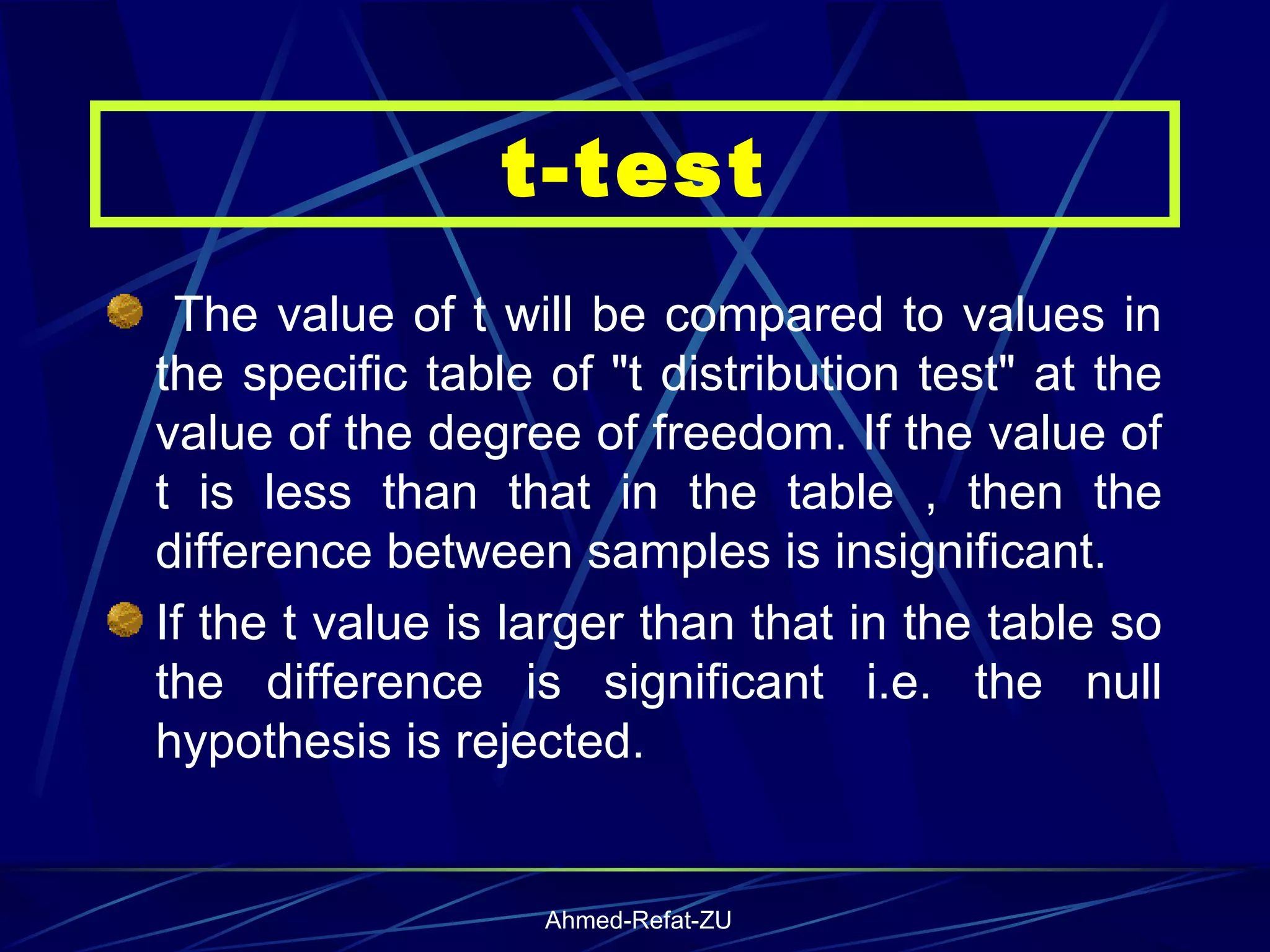 The value of t will be compared to values in the specific table of &quot;t distribution test&quot; at the value of the degree of freedom. If the value of t is less than that in the table , then the difference between samples is insignificant.  If the t value is larger than that in the table so the difference is significant i.e. the null hypothesis is rejected.  t-test 