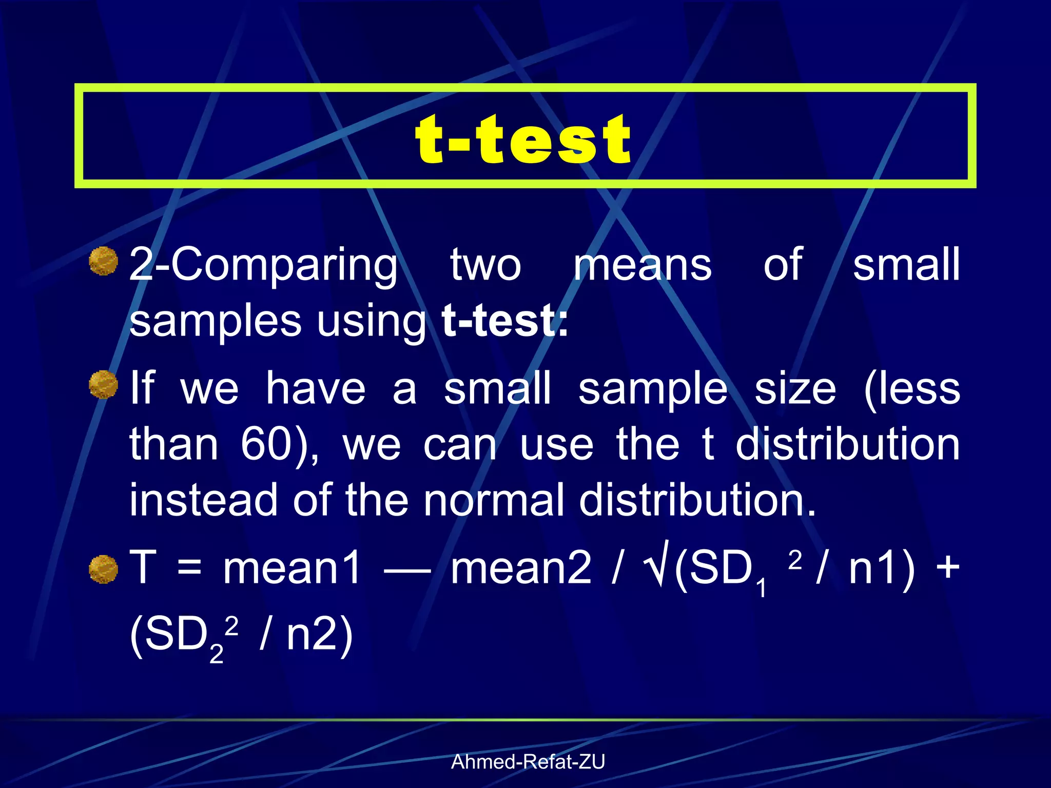 2-Comparing two means of small samples using  t-test: If we have a small sample size (less than 60), we can use the t distribution instead of the normal distribution. T = mean1 — mean2 /   (SD 1   2  / n1) + (SD 2 2  / n2) t-test 