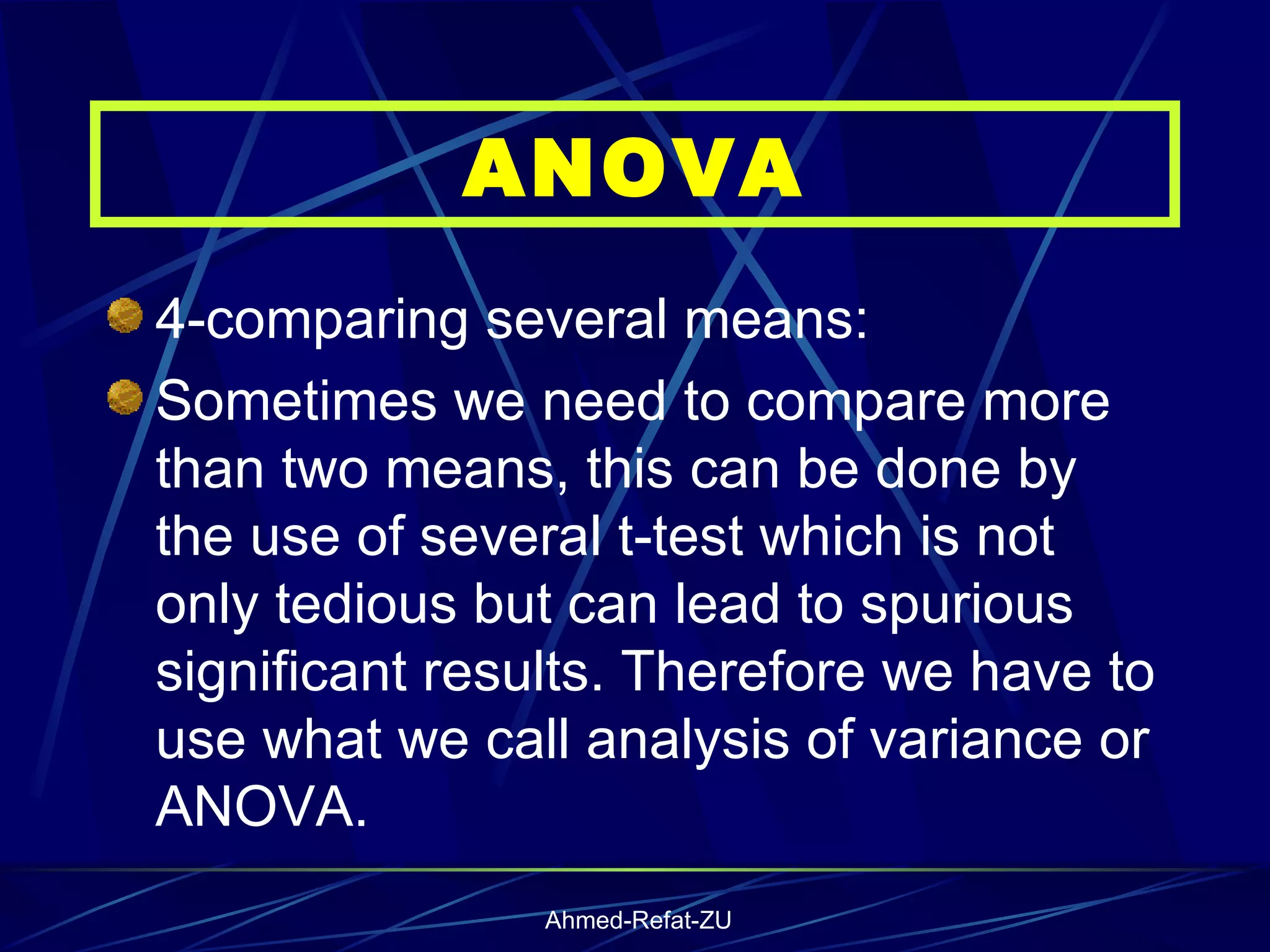 4-comparing several means: Sometimes we need to compare more than two means, this can be done by the use of several t-test which is not only tedious but can lead to spurious significant results. Therefore we have to use what we call analysis of variance or ANOVA.  ANOVA 