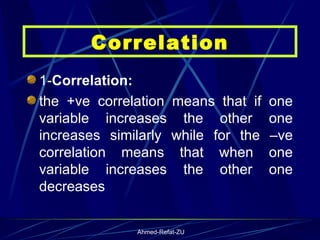 1- Correlation: the +ve correlation means that if one variable increases the other one increases similarly while for the –ve correlation means that when one variable increases the other one decreases   Correlation 
