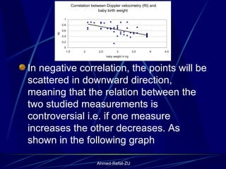 In negative correlation, the points will be scattered in downward direction, meaning that the relation between the two studied measurements is controversial i.e. if one measure increases the other decreases. As shown in the following graph   