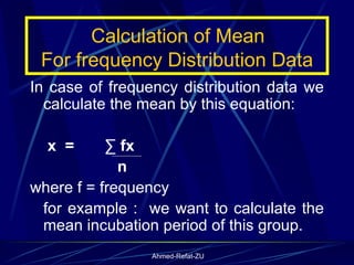Calculation of Mean  For frequency Distribution Data In case of frequency distribution data we calculate the mean by this equation: x  =  ∑ fx  n where f = frequency  for example :  we want to calculate the mean incubation period of this group. 