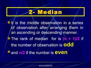 2- Median It is the middle observation in a series of observation after arranging them in an ascending or descending manner. The rank of median  for is  (n + 1)/2  if the number of observation is  odd  and  n/2  if the number is  even   