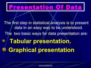 Presentation Of Data The first step in statistical analysis is to present data in an easy way to be understood.  The  two basic ways for data presentation are: Tabular presentation. Graphical presentation   