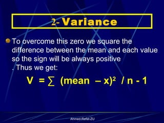 To overcome this zero we square the difference between the mean and each value so the sign will be always positive  . Thus we get: V  = ∑  (mean  – x) 2   / n - 1    2-  Variance 