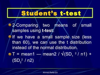 Student’s  t-test 2-Comparing two means of small samples using  t-test: If we have a small sample size (less than 60), we can use the t distribution instead of the normal distribution. T = mean1 — mean2 /   (SD 1   2  / n1) + (SD 2 2  / n2) 