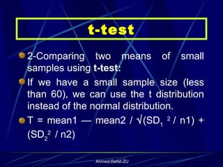 2-Comparing two means of small samples using  t-test: If we have a small sample size (less than 60), we can use the t distribution instead of the normal distribution. T = mean1 — mean2 /   (SD 1   2  / n1) + (SD 2 2  / n2) t-test 
