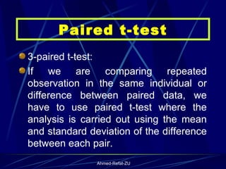 3-paired t-test: If we are comparing repeated observation in the same individual or difference between paired data, we have to use paired t-test where the analysis is carried out using the mean and standard deviation of the difference between each pair. Paired t-test 