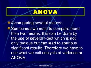4-comparing several means: Sometimes we need to compare more than two means, this can be done by the use of several t-test which is not only tedious but can lead to spurious significant results. Therefore we have to use what we call analysis of variance or ANOVA.  ANOVA 