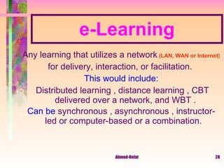 e-Learning Any learning that utilizes a network  (LAN, WAN or Internet)  for delivery, interaction, or facilitation.  This would include: Distributed learning , distance learning , CBT delivered over a network, and WBT . Can be  synchronous , asynchronous , instructor-led or computer-based or a combination.  
