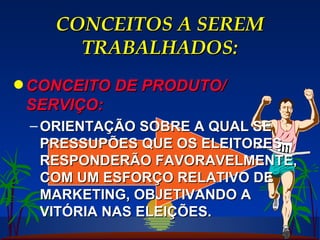 CONCEITOS A SEREM TRABALHADOS: CONCEITO DE PRODUTO/ SERVIÇO: ORIENTAÇÃO SOBRE A QUAL SE PRESSUPÕES QUE OS ELEITORES RESPONDERÃO FAVORAVELMENTE, COM UM ESFORÇO RELATIVO DE MARKETING, OBJETIVANDO A VITÓRIA NAS ELEIÇÕES. 