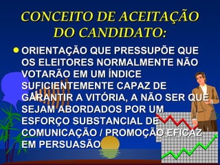 CONCEITO DE ACEITAÇÃO DO CANDIDATO: ORIENTAÇÃO QUE PRESSUPÕE QUE OS ELEITORES NORMALMENTE NÃO VOTARÃO EM UM ÍNDICE SUFICIENTEMENTE CAPAZ DE GARANTIR A VITÓRIA, A NÃO SER QUE SEJAM ABORDADOS POR UM ESFORÇO SUBSTANCIAL DE COMUNICAÇÃO / PROMOÇÃO EFICAZ EM PERSUASÃO 