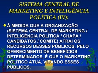 SISTEMA CENTRAL DE MARKETING E INTELIGÊNCIA POLÍTICA (IV): À MEDIDA QUE A ORGANIZAÇÃO (SISTEMA CENTRAL DE MARKETING / INTELIGÊNCIA POLÍTICA / CHAPA / CANDIDATOS / COMITÊ) ATRAI OS RECURSOS DESSES PÚBLICOS, PELO OFERECIMENTO DE BENEFÍCIOS DETERMINADOS, É QUE O MARKETING POLÍTICO ATUA, VISANDO ESSES PÚBLICOS. 