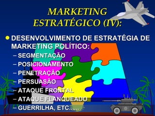 MARKETING ESTRATÉGICO (IV): DESENVOLVIMENTO DE ESTRATÉGIA DE MARKETING POLÍTICO: SEGMENTAÇÃO POSICIONAMENTO PENETRAÇÃO PERSUASÃO ATAQUE FRONTAL ATAQUE FLANQUEADO GUERRILHA, ETC...... 