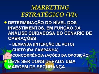 MARKETING ESTRATÉGICO (VI): DETERMINAÇÃO DO NÍVEL DOS INVESTIMENTOS, EM FUNÇÃO DA ANÁLISE CUIDADOSA DO CENÁRIO DE OPERAÇÕES: DEMANDA (INTENÇÃO DE VOTO) CUSTO (DA CAMPANHA) CONCORRÊNCIA (AÇÕES DA OPOSIÇÃO) DEVE SER CONSIDERADA UMA MARGEM DE SEGURANÇA 