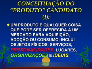 CONCEITUAÇÃO DO “PRODUTO” CANDIDATO (I): UM PRODUTO É QUALQUER COISA QUE PODE SER OFERECIDA A UM MERCADO PARA AQUISIÇÃO, ADOÇÃO OU CONSUMO; INCLUI OBJETOS FÍSICOS, SERVIÇOS,  PERSONALIDADES , LUGARES,  ORGANIZAÇÕES  E  IDÉIAS . 