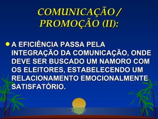 COMUNICAÇÃO / PROMOÇÃO (II): A EFICIÊNCIA PASSA PELA INTEGRAÇÃO DA COMUNICAÇÃO, ONDE DEVE SER BUSCADO UM NAMORO COM OS ELEITORES, ESTABELECENDO UM RELACIONAMENTO EMOCIONALMENTE SATISFATÓRIO. 