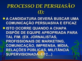 PROCESSO DE PERSUASÃO (I): A CANDIDATURA DEVERÁ BUSCAR UMA COMUNICAÇÃO PERSUASIVA E EFICAZ ISTO OCORRE QUANDO A CHAPA DISPÕE DE EQUIPE APROPRIADA PARA TAL FIM. (EX. JORNALISTAS, PROFISSIONAIS DE MARKETING, COMUNICAÇÃO, IMPRENSA, MÍDIA, RELAÇÕES PÚBLICAS, MILITÂNCIA SUPERVISIONADA, ETC...) 