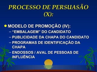 PROCESSO DE PERSUASÃO (X): MODELO DE PROMOÇÃO (IV): “ EMBALAGEM” DO CANDIDATO PUBLICIDADE DA CHAPA DO CANDIDATO PROGRAMAS DE IDENTIFICAÇÃO DA CHAPA ENDOSSOS / AVAL DE PESSOAS DE INFLUÊNCIA 