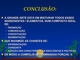 CONCLUSÃO: A GRANDE ARTE ESTÁ EM MISTURAR TODOS ESSES INGREDIENTES / ELEMENTOS, NUM COMPOSTO IDEAL DE: PROMOÇÃO COMUNICAÇÃO CONCEITUAÇÃO SEGMENTAÇÃO QUE MAXIMIZE AS CHANCES DE: DIFERENCIAÇÃO CONQUISTA ADOÇÃO DAS CARACTERÍSTICAS IDEOLÓGICAS E POLÍTICAS DE MODO A COMPELIR DETERMINADAS FORÇAS, À  