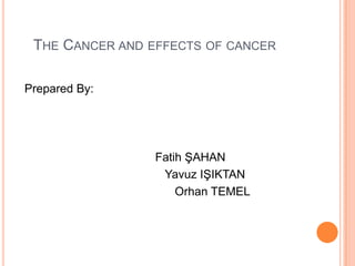 TheCancerandeffects of cancer PreparedBy:                                          Fatih ŞAHAN                                             Yavuz IŞIKTAN                                                Orhan TEMEL 