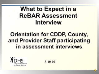 What to Expect in a
    ReBAR Assessment
        Interview
 Orientation for CDDP, County,
and Provider Staff participating
   in assessment interviews

              3-10-09
 