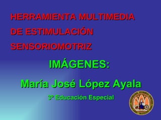 HERRAMIENTA MULTIMEDIA  DE ESTIMULACIÓN SENSORIOMOTRIZ IMÁGENES:  María José López Ayala 3º Educación Especial 