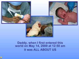 Daddy, when I first entered this world on May 14, 2009 at 12:50 am it was ALL ABOUT US 