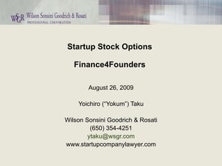 Startup Stock Options Finance4Founders August 26, 2009 Yoichiro (“Yokum”) Taku Wilson Sonsini Goodrich & Rosati (650) 354-4251 [email_address] www.startupcompanylawyer.com 