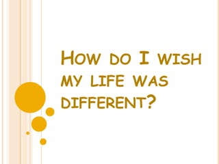 How do I wish my life was different? 