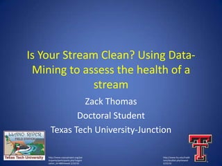 Is Your Stream Clean? Using Data-Mining to assess the health of a stream Zack Thomas Doctoral Student Texas Tech University-Junction http://www.ttu.edu/traditions/doublet.phpViewed 2/22/10 http://www.copusproject.org/participants/participants.php?organization_id=480Viewed 2/22/10 