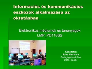 Információs és kommunikációs eszközök alkalmazása az oktatásban Elektronikus médiumok és tananyagok LMP_PD110G2 Készítette: Suba Marianna Pedagógiatanár MA 2010. 02.26. 