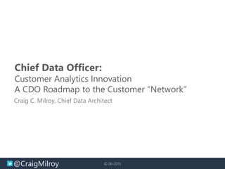 @CraigMilroy © 06-2015
Chief Data Officer:
Customer Analytics Innovation
A CDO Roadmap to the Customer “Network”
Craig C. Milroy, Chief Data Architect
 