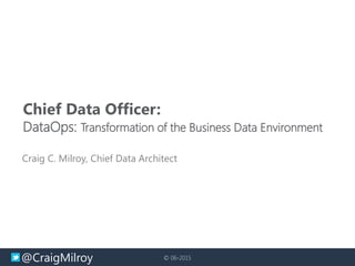 @CraigMilroy © 06-2015
Chief Data Officer:
DataOps: Transformation of the Business Data Environment
Craig C. Milroy, Chief Data Architect
 