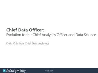 @CraigMilroy © 11-2014© 12-2014
Chief Data Officer:
Evolution to the Chief Analytics Officer and Data Science
Craig C. Milroy, Chief Data Architect
 