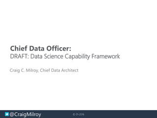 @CraigMilroy © 01-2016
Chief Data Officer:
DRAFT: Data Science Capability Framework
Craig C. Milroy, Chief Data Architect
 