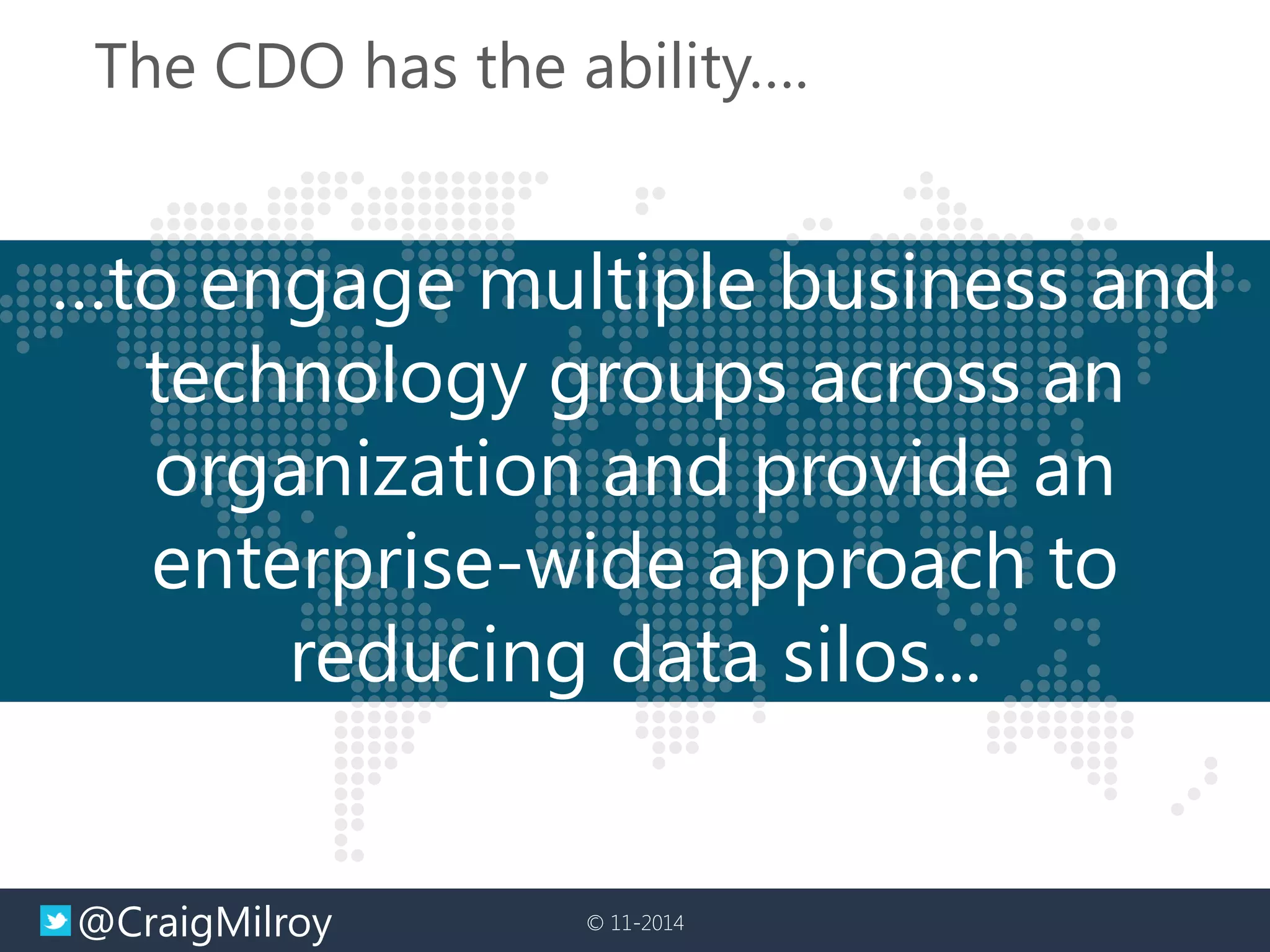 @CraigMilroy 
© 11-2014 
The CDO has the ability…. 
…to engage multiple business and technology groups across an organization and provide an enterprise-wide approach to reducing data silos...  