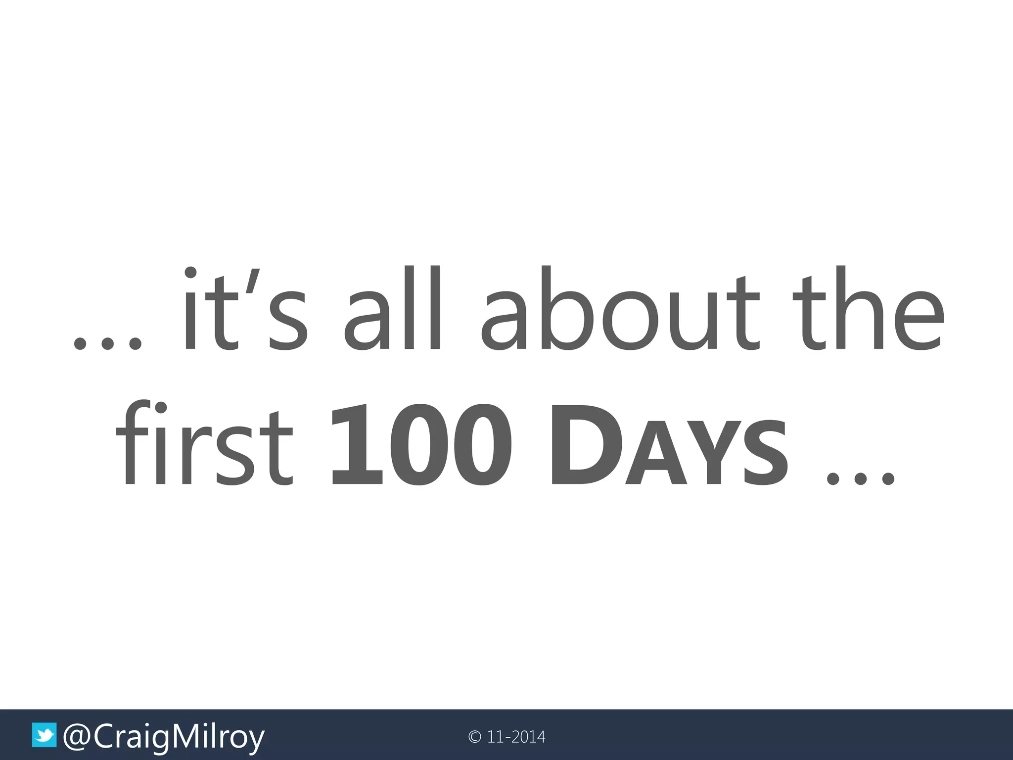 @CraigMilroy 
© 11-2014 
… it’s all about the first 100 DAYS …  