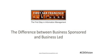 The First Step in Information Management
www.firstsanfranciscopartners.com
The Difference between Business Sponsored
and Business Led
#CDOVision
 