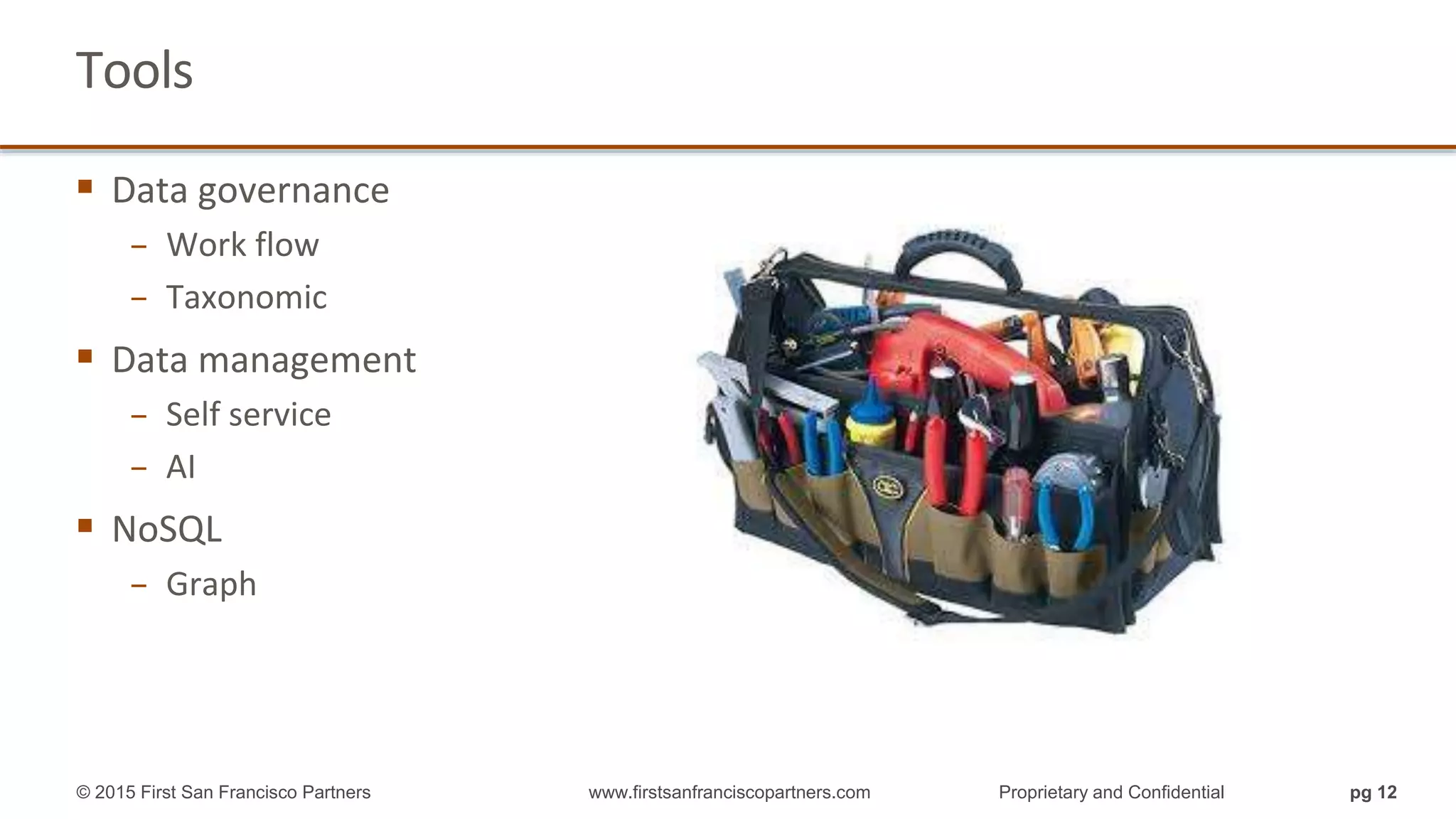 pg 12
Tools
© 2015 First San Francisco Partners www.firstsanfranciscopartners.com Proprietary and Confidential
 Data governance
− Work flow
− Taxonomic
 Data management
− Self service
− AI
 NoSQL
− Graph
 