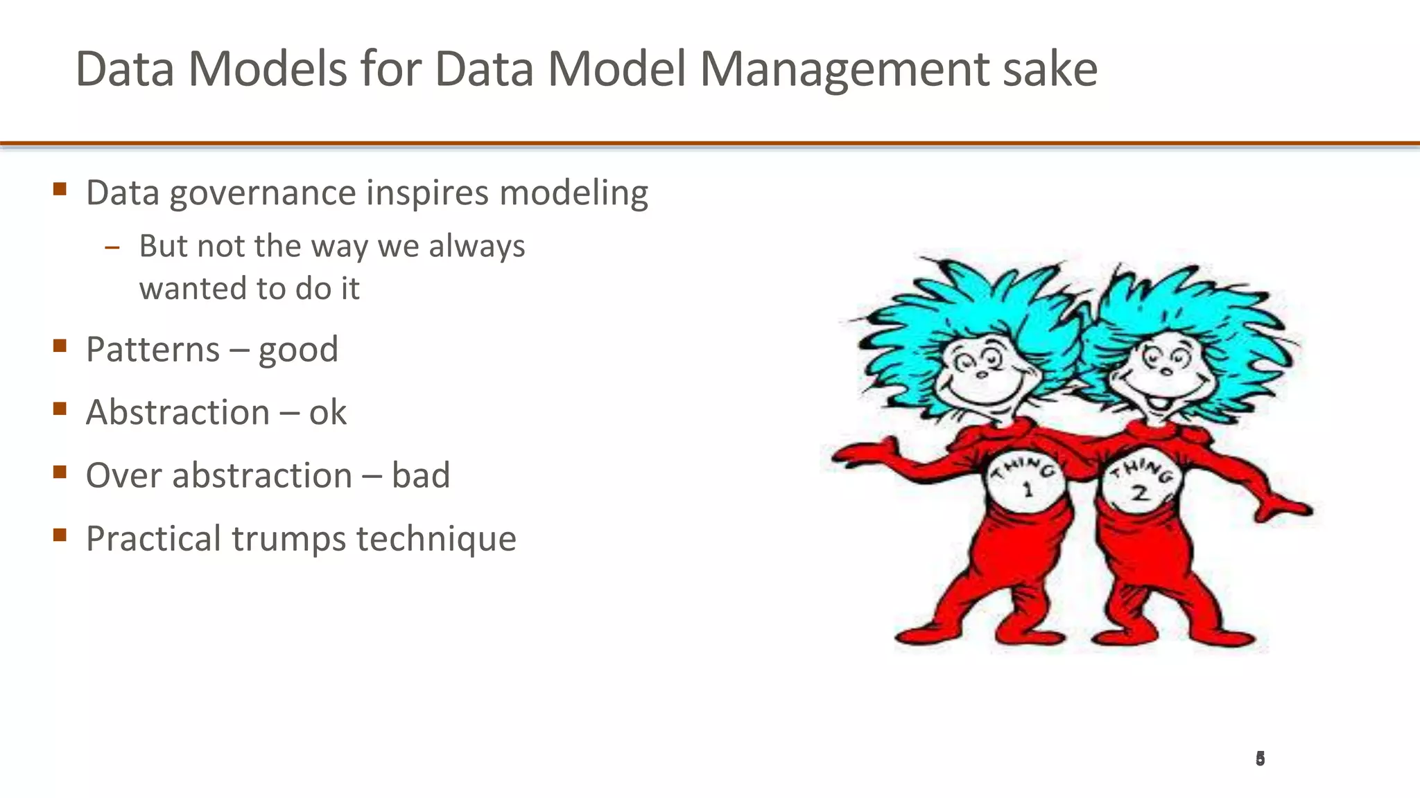 Data Models for Data Model Management sake
 Data governance inspires modeling
− But not the way we always
wanted to do it
 Patterns – good
 Abstraction – ok
 Over abstraction – bad
 Practical trumps technique
55
 