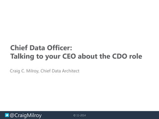 @CraigMilroy 
© 11-2014 
Chief Data Officer: 
Talking to your CEO about the CDO role 
Craig C. Milroy, Chief Data Architect 
 