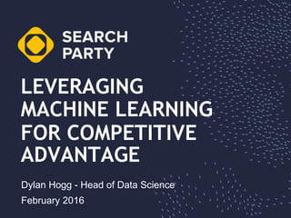 LEVERAGING
Dylan Hogg - Head of Data Science
MACHINE LEARNING
FOR COMPETITIVE
February 2016
ADVANTAGE
 