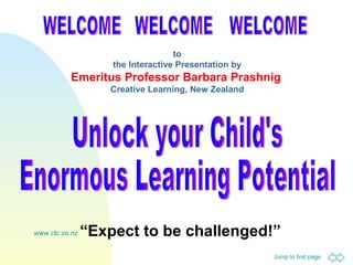 WELCOME WELCOME WELCOME to the Interactive Presentation by Emeritus Professor Barbara Prashnig   Creative Learning, New Zealand Unlock your Child's Enormous Learning Potential “ Expect to be challenged!” 