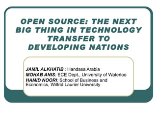 OPEN SOURCE: THE NEXT BIG THING IN TECHNOLOGY TRANSFER TO DEVELOPING NATIONS JAMIL ALKHATIB  :  Handasa Arabia  MOHAB ANIS :  ECE Dept., University of Waterloo  HAMID NOORI :  School of Business and Economics, Wilfrid Laurier University  