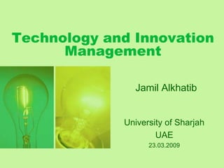 Technology and Innovation
      Management

               Jamil Alkhatib


             University of Sharjah
                     UAE
                   23.03.2009
 