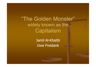 “The Golden Monster”
  widely known as the
     Capitalism
     Jamil Al-Khatib
           Al-
      Uwe Freidank
 