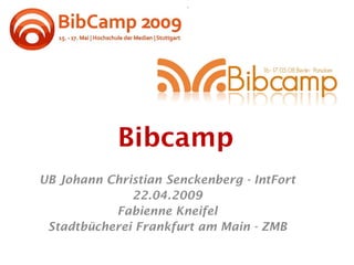 Bibcamp
UB Johann Christian Senckenberg - IntFort
              22.04.2009
           Fabienne Kneifel
 Stadtbücherei Frankfurt am Main - ZMB
 