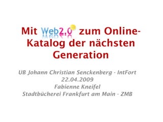 Mit        zum Online-
  Katalog der nächsten
       Generation
UB Johann Christian Senckenberg - IntFort
              22.04.2009
           Fabienne Kneifel
 Stadtbücherei Frankfurt am Main - ZMB
 