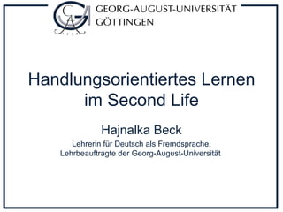 Handlungsorientiertes Lernen im Second Life Hajnalka Beck Lehrerin für Deutsch als Fremdsprache, Lehrbeauftragte der Georg-August-Universität   